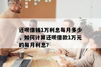 还呗借钱1万利息每月多少，如何计算还呗借款1万元的每月利息？