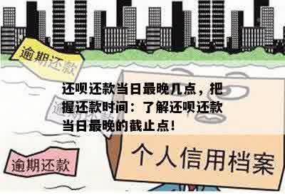 还呗还款当日最晚几点，把握还款时间：了解还呗还款当日最晚的截止点！