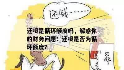 还呗是循环额度吗，解惑你的财务问题：还呗是否为循环额度？