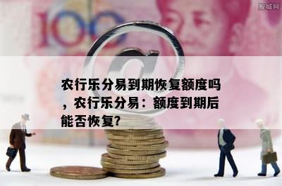 农行乐分易到期恢复额度吗，农行乐分易：额度到期后能否恢复？