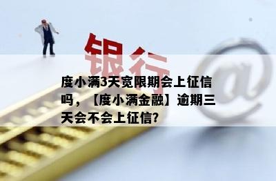 度小满3天宽限期会上征信吗，【度小满金融】逾期三天会不会上征信？