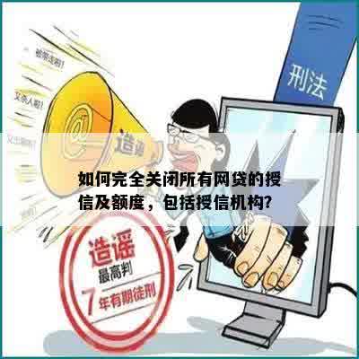 如何完全关闭所有网贷的授信及额度，包括授信机构？