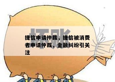 捷信申请仲裁，捷信被消费者申请仲裁，金融纠纷引关注