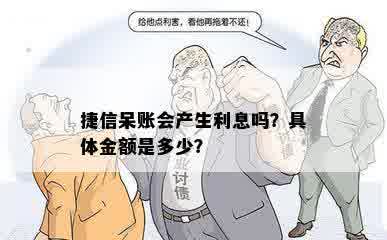 捷信呆账会产生利息吗？具体金额是多少？