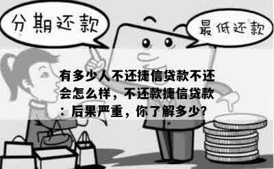 有多少人不还捷信贷款不还会怎么样，不还款捷信贷款：后果严重，你了解多少？