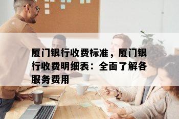 厦门银行收费标准，厦门银行收费明细表：全面了解各服务费用