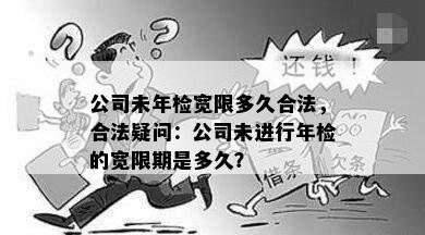 公司未年检宽限多久合法，合法疑问：公司未进行年检的宽限期是多久？