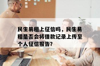 民生易租上征信吗，民生易租是否会将借款记录上传至个人征信报告？