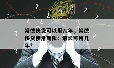 常德快贷可以用几年，常德快贷使用期限：最长可用几年？