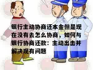 银行主动协商还本金但是现在没有去怎么协商，如何与银行协商还款：主动出击并解决现有问题