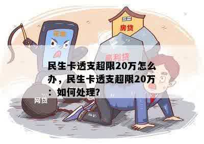 民生卡透支超限20万怎么办，民生卡透支超限20万：如何处理？