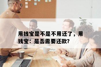 用钱宝是不是不用还了，用钱宝：是否需要还款？