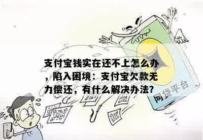 支付宝钱实在还不上怎么办，陷入困境：支付宝欠款无力偿还，有什么解决办法？