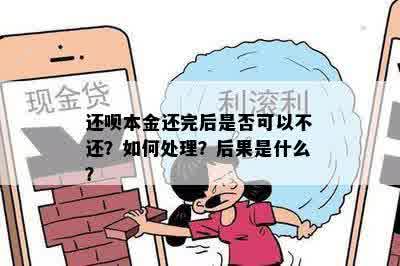 还呗本金还完后是否可以不还？如何处理？后果是什么？