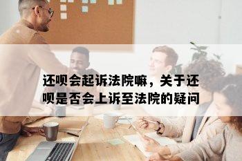 还呗会起诉法院嘛，关于还呗是否会上诉至法院的疑问