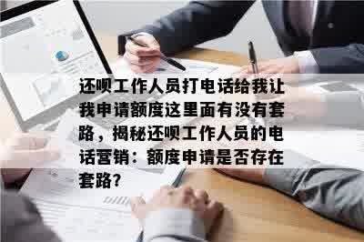 还呗工作人员打电话给我让我申请额度这里面有没有套路，揭秘还呗工作人员的电话营销：额度申请是否存在套路？