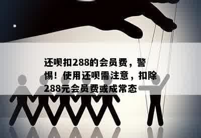 还呗扣288的会员费，警惕！使用还呗需注意，扣除288元会员费或成常态