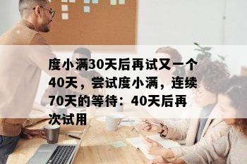 度小满30天后再试又一个40天，尝试度小满，连续70天的等待：40天后再次试用