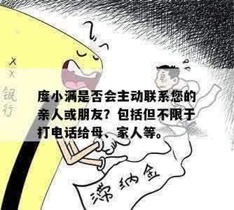 度小满是否会主动联系您的亲人或朋友？包括但不限于打电话给母、家人等。