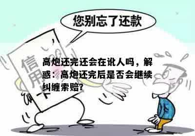 高炮还完还会在讹人吗，解惑：高炮还完后是否会继续纠缠索赔？