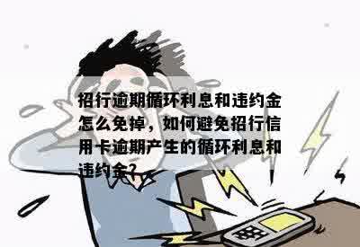 招行逾期循环利息和违约金怎么免掉，如何避免招行信用卡逾期产生的循环利息和违约金？