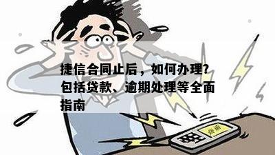 捷信合同止后，如何办理？包括贷款、逾期处理等全面指南