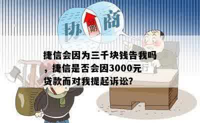 捷信会因为三千块钱告我吗，捷信是否会因3000元贷款而对我提起诉讼？