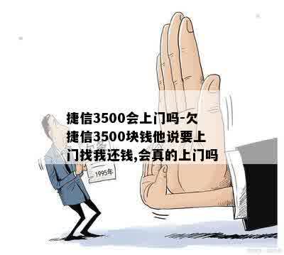 捷信3500会上门吗-欠捷信3500块钱他说要上门找我还钱,会真的上门吗