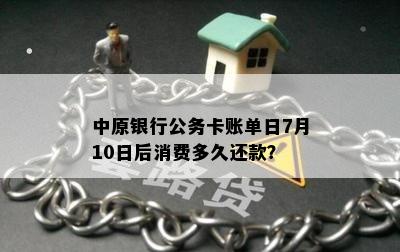 中原银行公务卡账单日7月10日后消费多久还款？