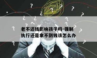 老不还钱影响孩子吗-强制执行还是拿不到钱该怎么办