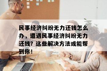 民事经济纠纷无力还钱怎么办，遭遇民事经济纠纷无力还钱？这些解决方法或能帮到你！