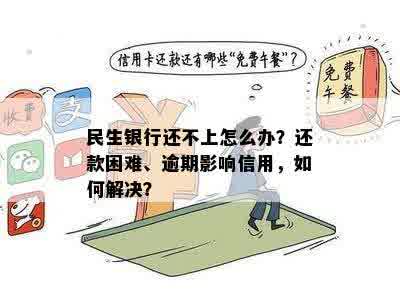 民生银行还不上怎么办？还款困难、逾期影响信用，如何解决？