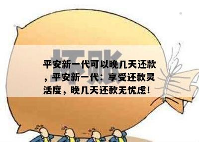 平安新一代可以晚几天还款，平安新一代：享受还款灵活度，晚几天还款无忧虑！