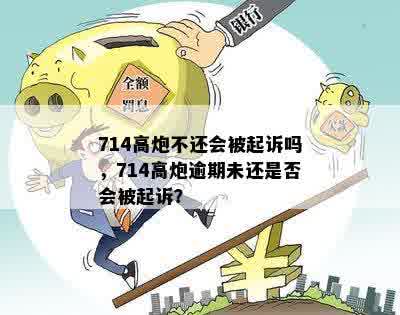 714高炮不还会被起诉吗，714高炮逾期未还是否会被起诉？