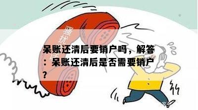 呆账还清后要销户吗，解答：呆账还清后是否需要销户？