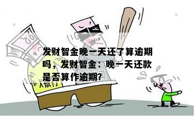 发财智金晚一天还了算逾期吗，发财智金：晚一天还款是否算作逾期？