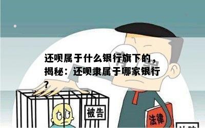 还呗属于什么银行旗下的，揭秘：还呗隶属于哪家银行？