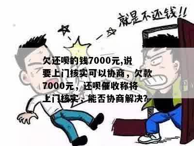 欠还呗的钱7000元,说要上门核实可以协商，欠款7000元，还呗催收称将上门核实，能否协商解决？