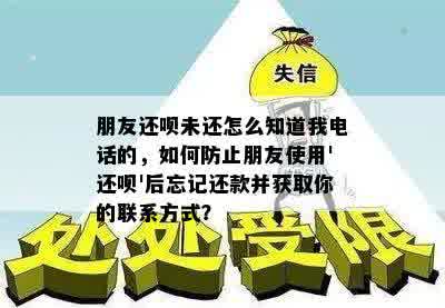 朋友还呗未还怎么知道我电话的，如何防止朋友使用'还呗'后忘记还款并获取你的联系方式？