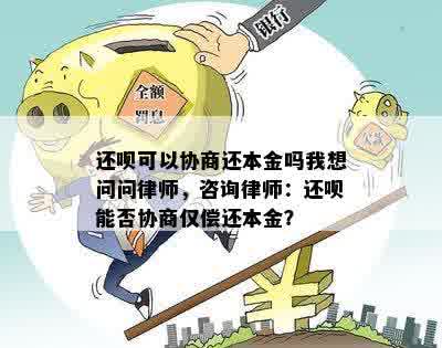 还呗可以协商还本金吗我想问问律师，咨询律师：还呗能否协商仅偿还本金？