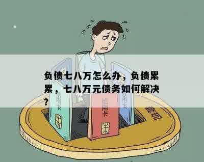 负债七八万怎么办，负债累累，七八万元债务如何解决？