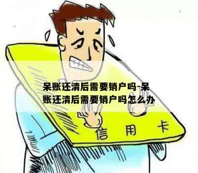 呆账还清后需要销户吗-呆账还清后需要销户吗怎么办