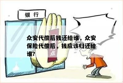 众安代偿后钱还给谁，众安保险代偿后，钱应该归还给谁？