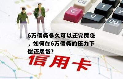 6万债务多久可以还完房贷，如何在6万债务的压力下偿还房贷？