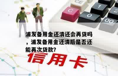 浦发备用金还清还会再贷吗，浦发备用金还清后是否还能再次贷款？