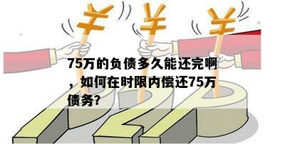 75万的负债多久能还完啊，如何在时限内偿还75万债务？