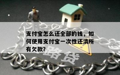 支付宝怎么还全部的钱，如何使用支付宝一次性还清所有欠款？