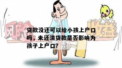 贷款没还可以给小孩上户口吗，未还清贷款是否影响为孩子上户口？