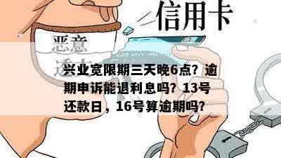 兴业宽限期三天晚6点？逾期申诉能退利息吗？13号还款日，16号算逾期吗？