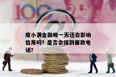 度小满金融晚一天还会影响信用吗？是否会接到催款电话？